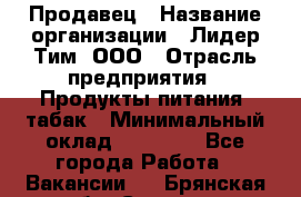 Продавец › Название организации ­ Лидер Тим, ООО › Отрасль предприятия ­ Продукты питания, табак › Минимальный оклад ­ 11 000 - Все города Работа » Вакансии   . Брянская обл.,Сельцо г.